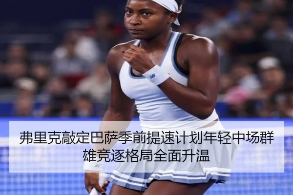 弗里克敲定巴萨季前提速计划年轻中场群雄竞逐格局全面升温